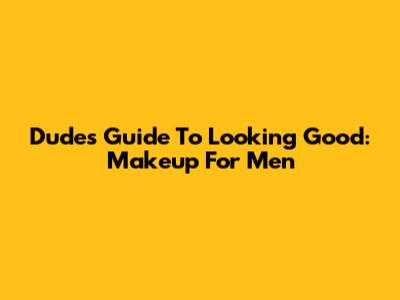 Dude's Guide To Looking Good: Makeup For Men