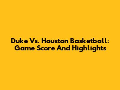 Duke Vs. Houston Basketball: Game Score And Highlights