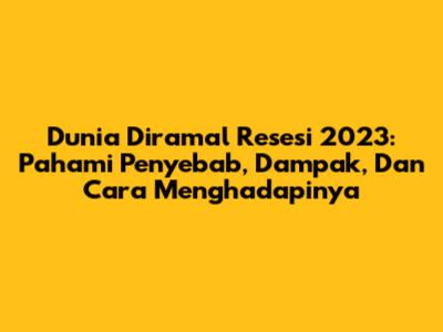 Dunia Diramal Resesi 2023: Pahami Penyebab, Dampak, Dan Cara Menghadapinya