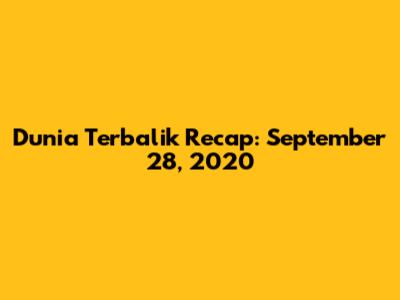 Dunia Terbalik Recap: September 28, 2020