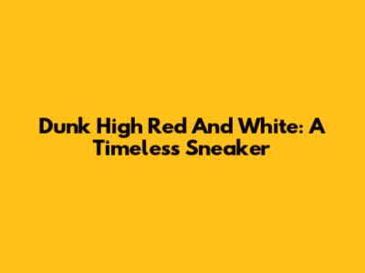 Dunk High Red And White: A Timeless Sneaker