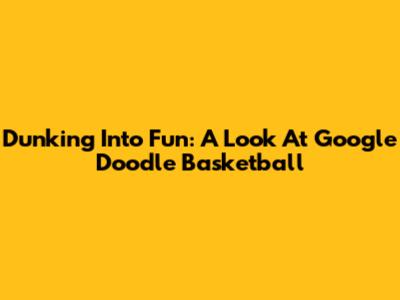 Dunking Into Fun: A Look At Google Doodle Basketball