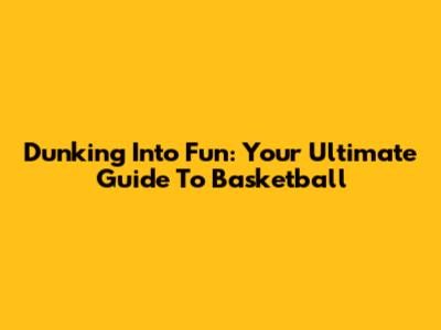 Dunking Into Fun: Your Ultimate Guide To Basketball