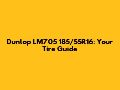 Dunlop LM705 185/55R16: Your Tire Guide