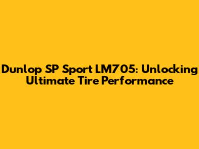 Dunlop SP Sport LM705: Unlocking Ultimate Tire Performance