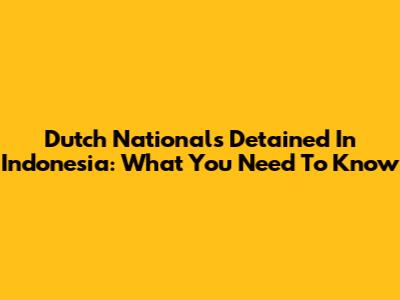 Dutch Nationals Detained In Indonesia: What You Need To Know