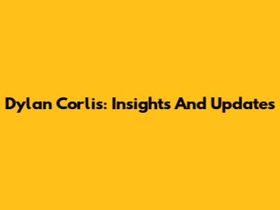 Dylan Corlis: Insights And Updates
