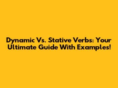Dynamic Vs. Stative Verbs: Your Ultimate Guide With Examples!