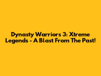 Dynasty Warriors 3: Xtreme Legends - A Blast From The Past!