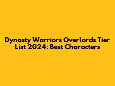 Dynasty Warriors Overlords Tier List 2024: Best Characters