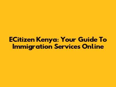 ECitizen Kenya: Your Guide To Immigration Services Online