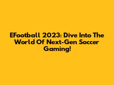 EFootball 2023: Dive Into The World Of Next-Gen Soccer Gaming!