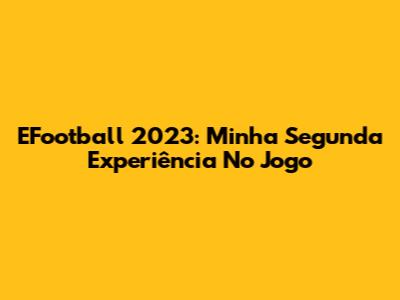 EFootball 2023: Minha Segunda Experiência No Jogo