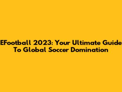 EFootball 2023: Your Ultimate Guide To Global Soccer Domination