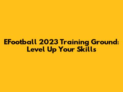 EFootball 2023 Training Ground: Level Up Your Skills