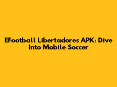 EFootball Libertadores APK: Dive Into Mobile Soccer