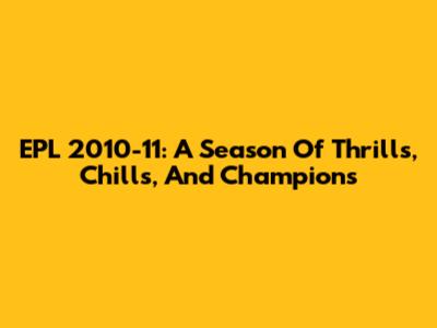 EPL 2010-11: A Season Of Thrills, Chills, And Champions