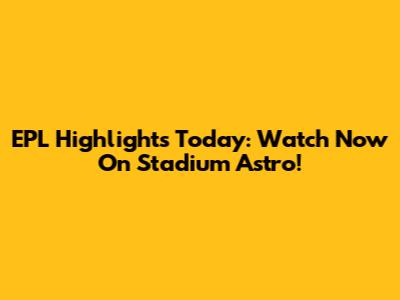 EPL Highlights Today: Watch Now On Stadium Astro!