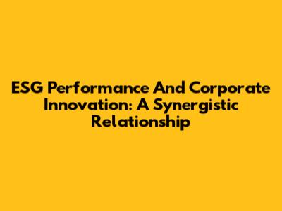 ESG Performance And Corporate Innovation: A Synergistic Relationship