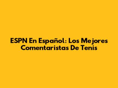 ESPN En Español: Los Mejores Comentaristas De Tenis