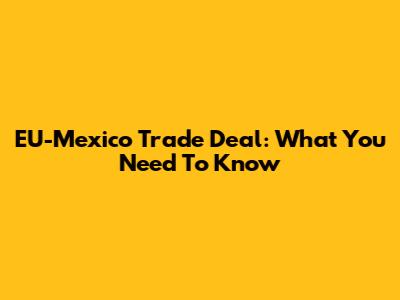 EU-Mexico Trade Deal: What You Need To Know