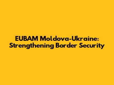 EUBAM Moldova-Ukraine: Strengthening Border Security