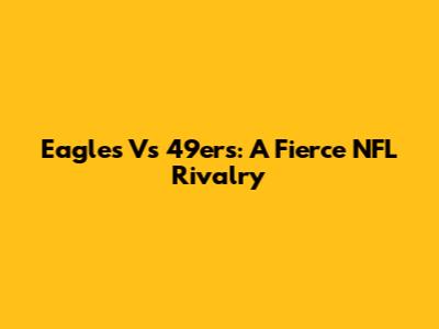 Eagles Vs 49ers: A Fierce NFL Rivalry