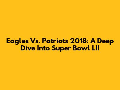 Eagles Vs. Patriots 2018: A Deep Dive Into Super Bowl LII