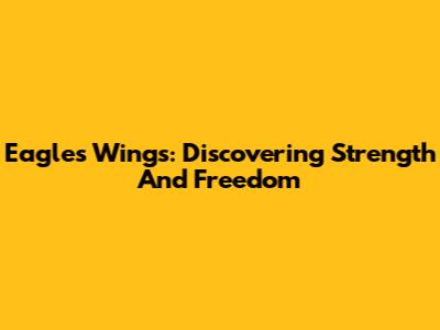 Eagles Wings: Discovering Strength And Freedom