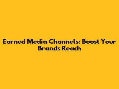 Earned Media Channels: Boost Your Brand's Reach