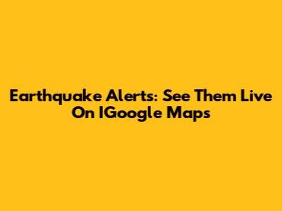 Earthquake Alerts: See Them Live On IGoogle Maps