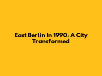East Berlin In 1990: A City Transformed