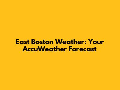 East Boston Weather: Your AccuWeather Forecast