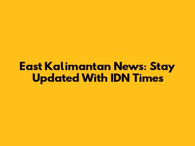 East Kalimantan News: Stay Updated With IDN Times