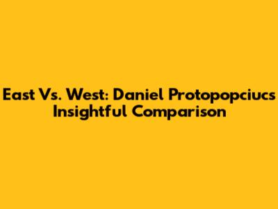East Vs. West: Daniel Protopopciuc's Insightful Comparison