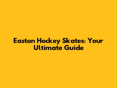 Easton Hockey Skates: Your Ultimate Guide