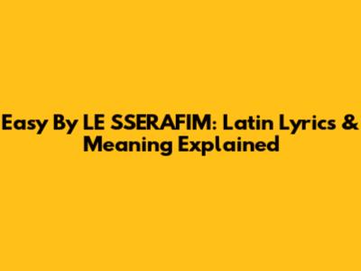 Easy By LE SSERAFIM: Latin Lyrics & Meaning Explained