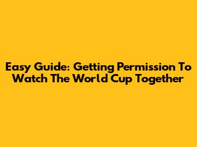 Easy Guide: Getting Permission To Watch The World Cup Together
