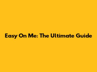 Easy On Me: The Ultimate Guide