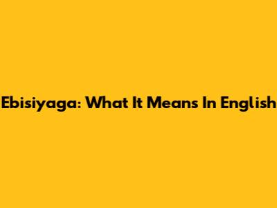 Ebisiyaga: What It Means In English
