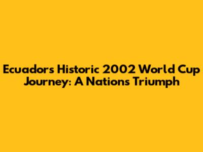 Ecuador's Historic 2002 World Cup Journey: A Nation's Triumph
