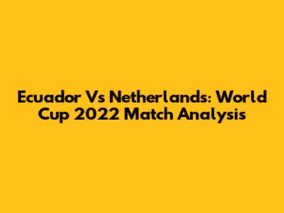 Ecuador Vs Netherlands: World Cup 2022 Match Analysis