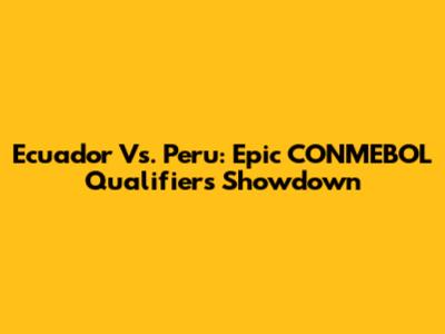 Ecuador Vs. Peru: Epic CONMEBOL Qualifiers Showdown