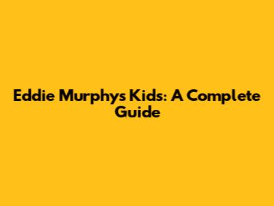 Eddie Murphy's Kids: A Complete Guide