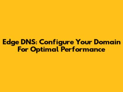 Edge DNS: Configure Your Domain For Optimal Performance