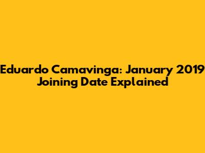 Eduardo Camavinga: January 2019 Joining Date Explained
