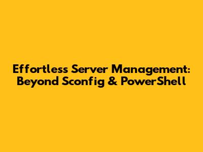 Effortless Server Management: Beyond Sconfig & PowerShell