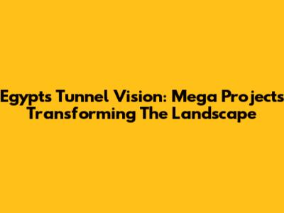 Egypt's Tunnel Vision: Mega Projects Transforming The Landscape