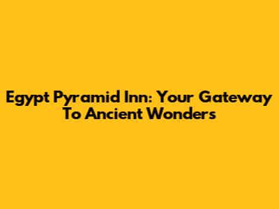 Egypt Pyramid Inn: Your Gateway To Ancient Wonders