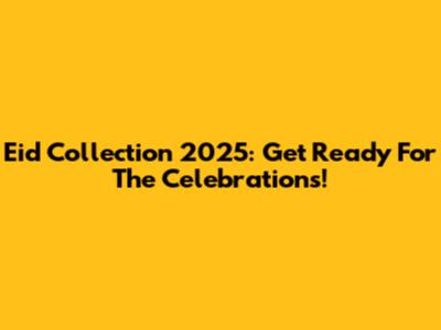 Eid Collection 2025: Get Ready For The Celebrations!